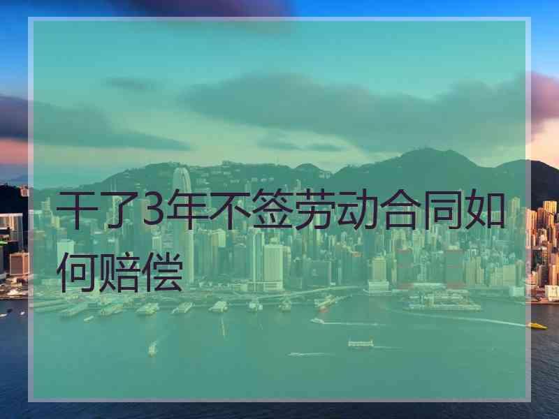 干了3年不签劳动合同如何赔偿