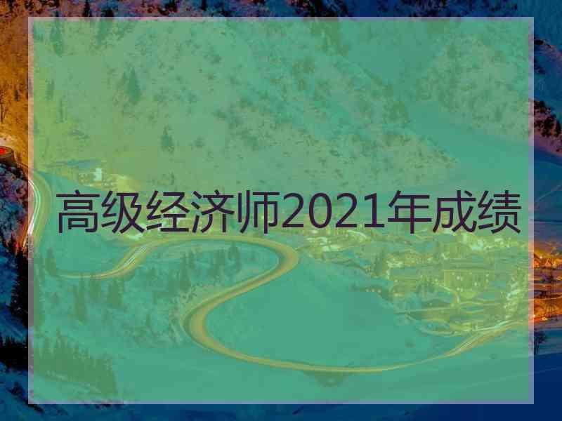 高级经济师2021年成绩