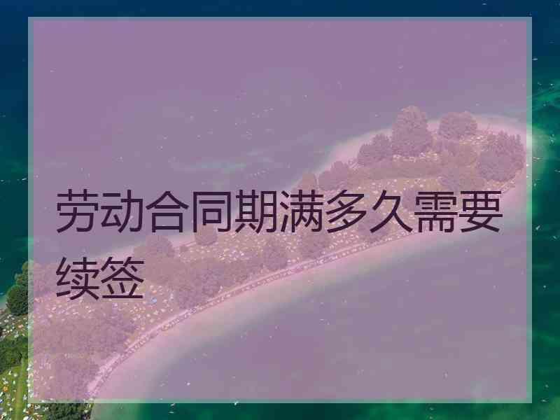 劳动合同期满多久需要续签