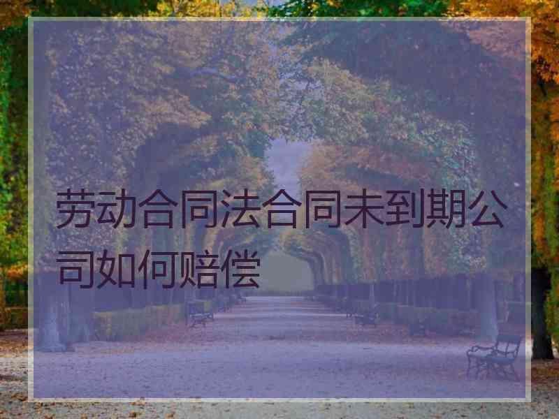 劳动合同法合同未到期公司如何赔偿