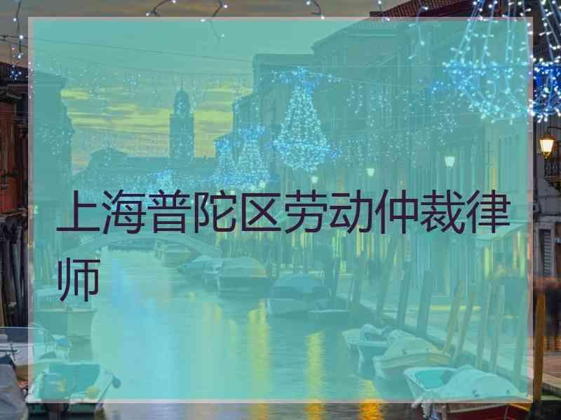 上海普陀区劳动仲裁律师