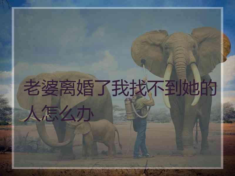 老婆离婚了我找不到她的人怎么办