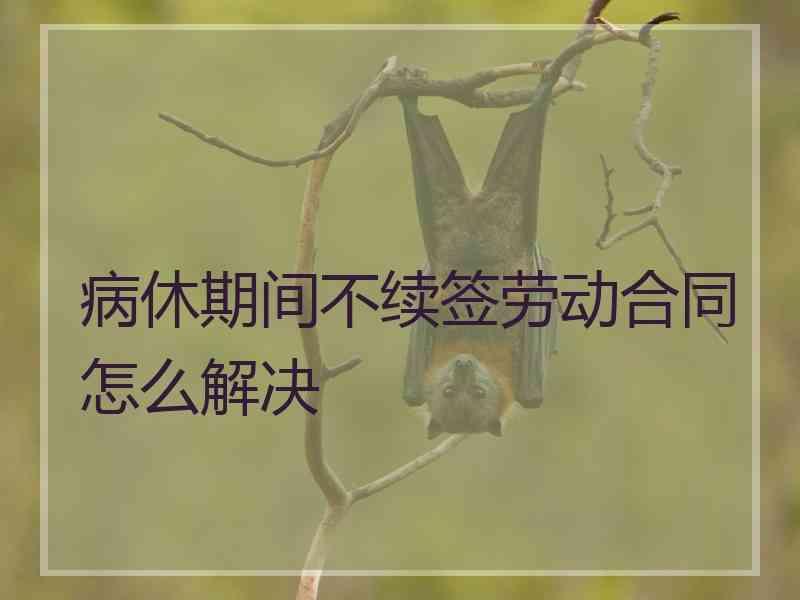 病休期间不续签劳动合同怎么解决