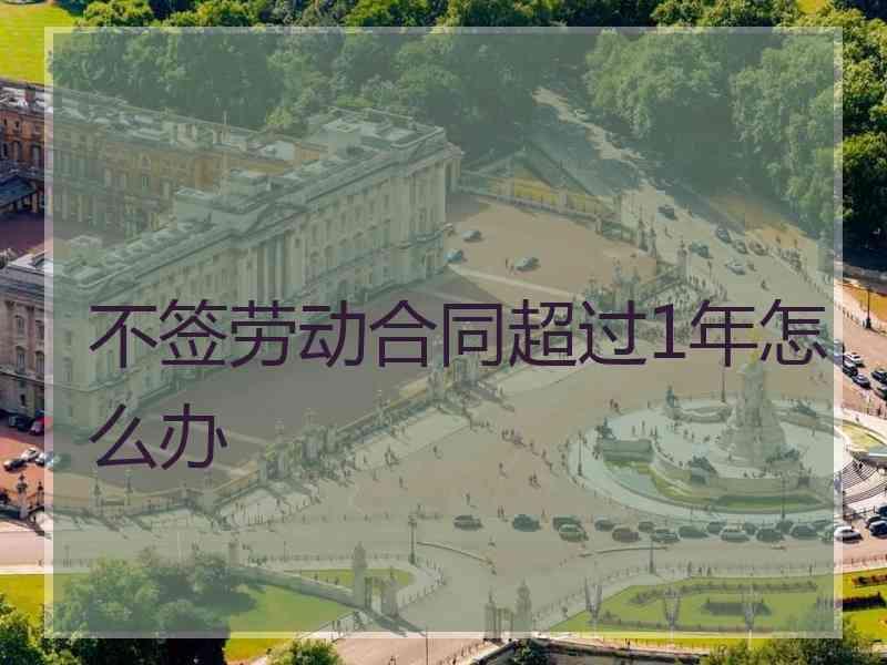 不签劳动合同超过1年怎么办