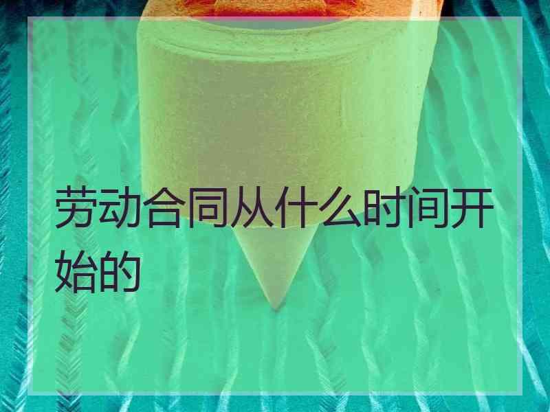 劳动合同从什么时间开始的