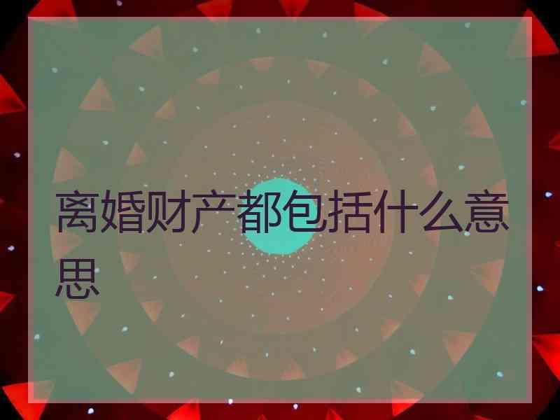 离婚财产都包括什么意思