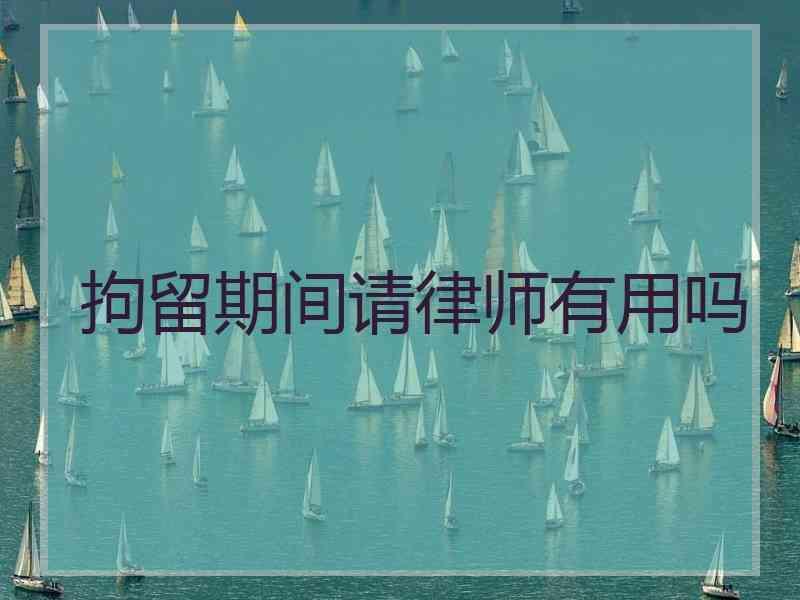 拘留期间请律师有用吗