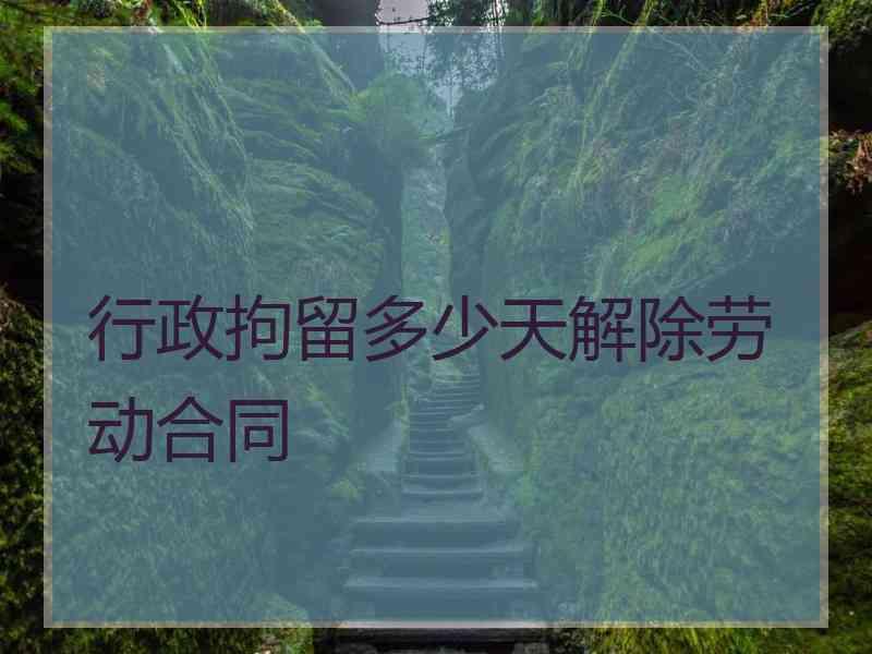 行政拘留多少天解除劳动合同