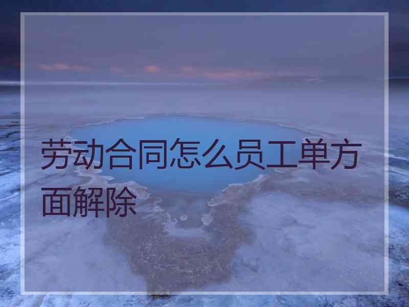 劳动合同怎么员工单方面解除