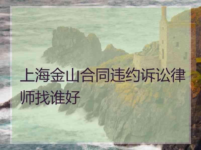 上海金山合同违约诉讼律师找谁好