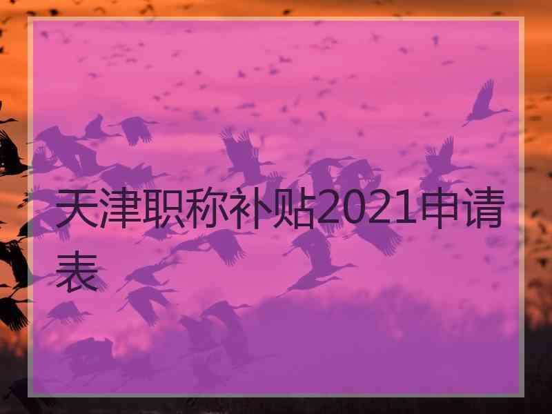 天津职称补贴2021申请表