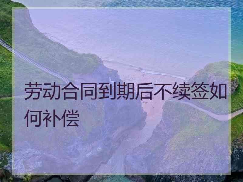 劳动合同到期后不续签如何补偿