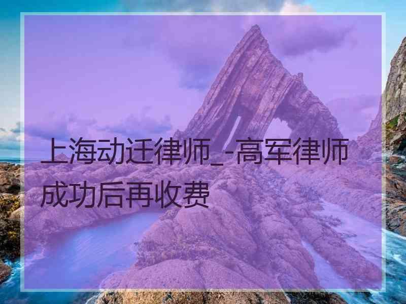 上海动迁律师_-高军律师成功后再收费