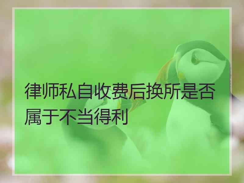 律师私自收费后换所是否属于不当得利