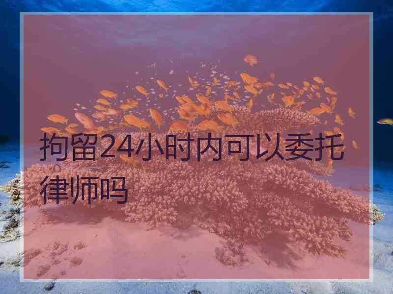 拘留24小时内可以委托律师吗