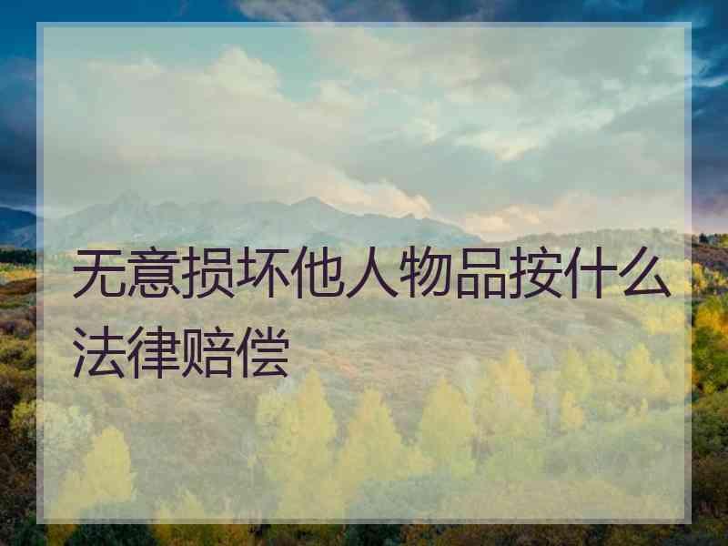 无意损坏他人物品按什么法律赔偿