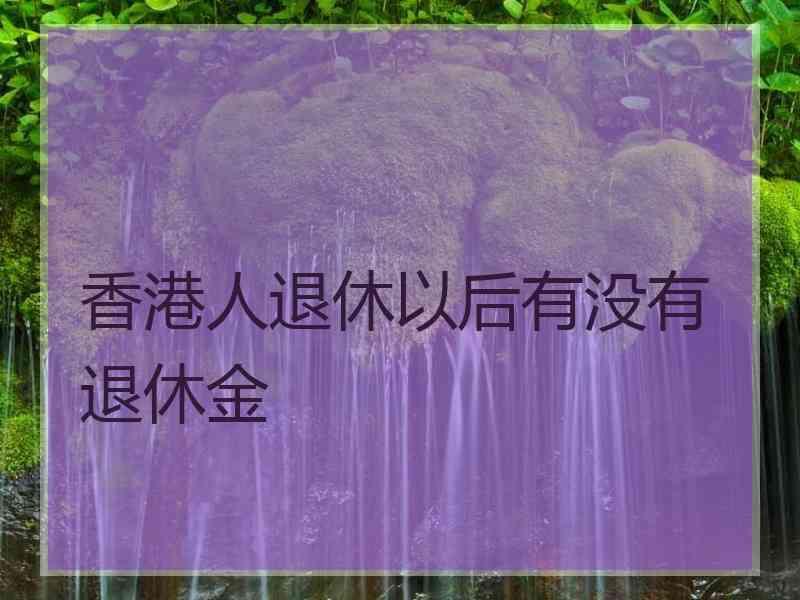 香港人退休以后有没有退休金