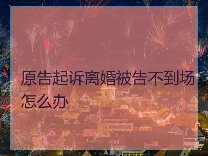 原告起诉离婚被告不到场怎么办