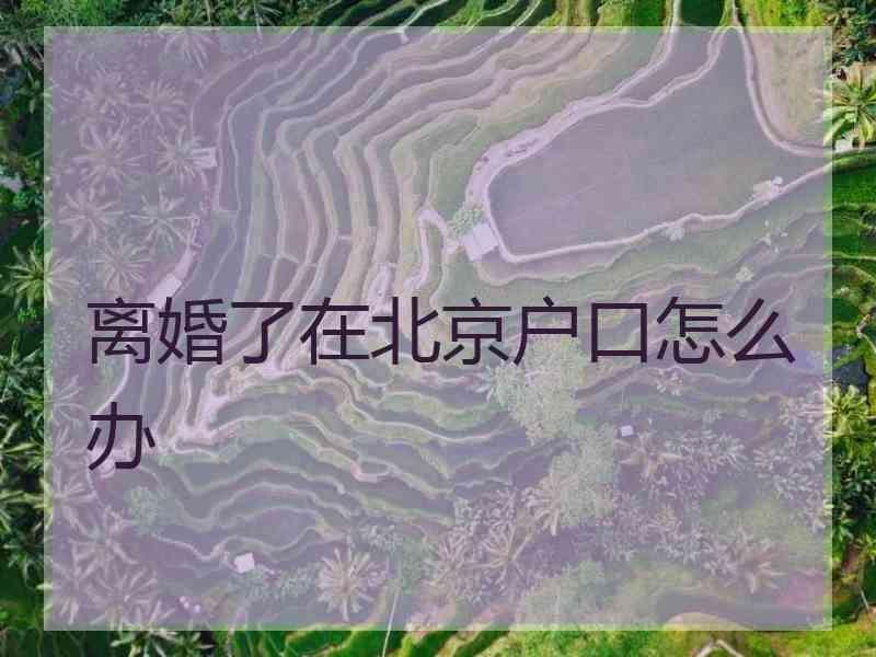 离婚了在北京户口怎么办