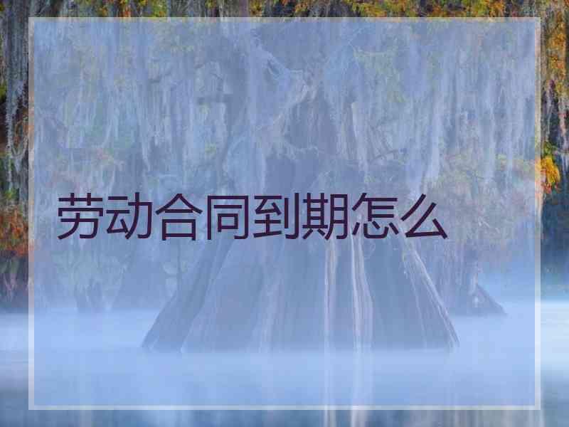劳动合同到期怎么