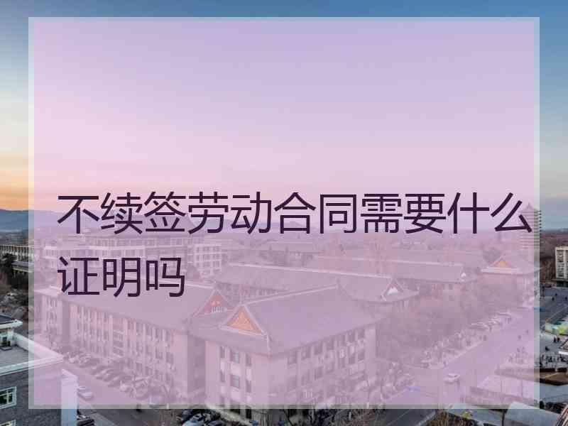 不续签劳动合同需要什么证明吗