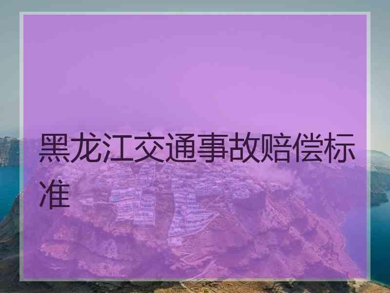 黑龙江交通事故赔偿标准