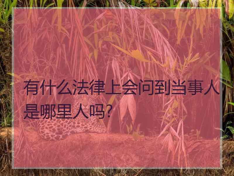 有什么法律上会问到当事人是哪里人吗?