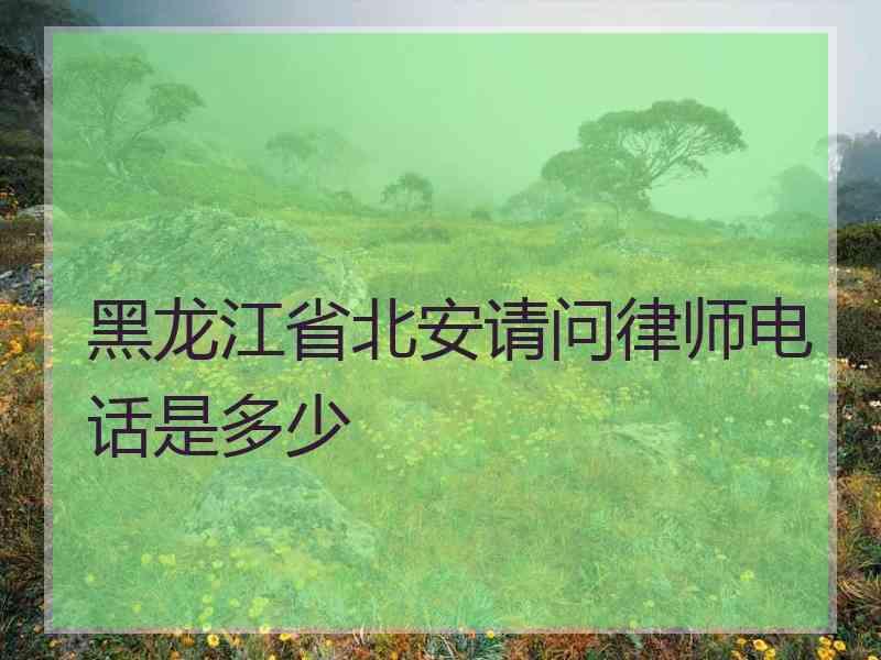 黑龙江省北安请问律师电话是多少