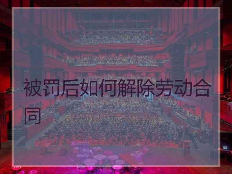 被罚后如何解除劳动合同