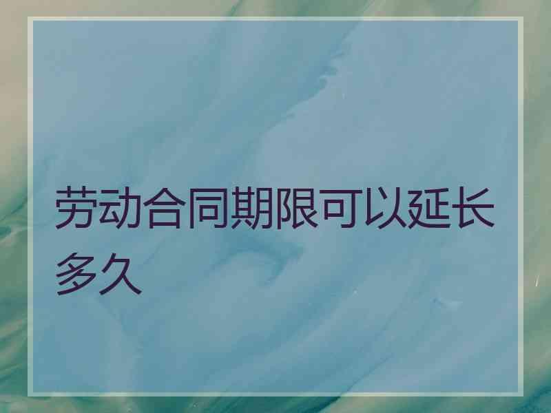 劳动合同期限可以延长多久