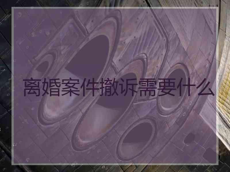 离婚案件撤诉需要什么