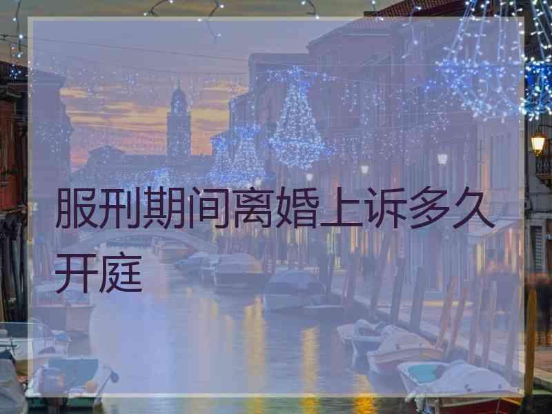 服刑期间离婚上诉多久开庭