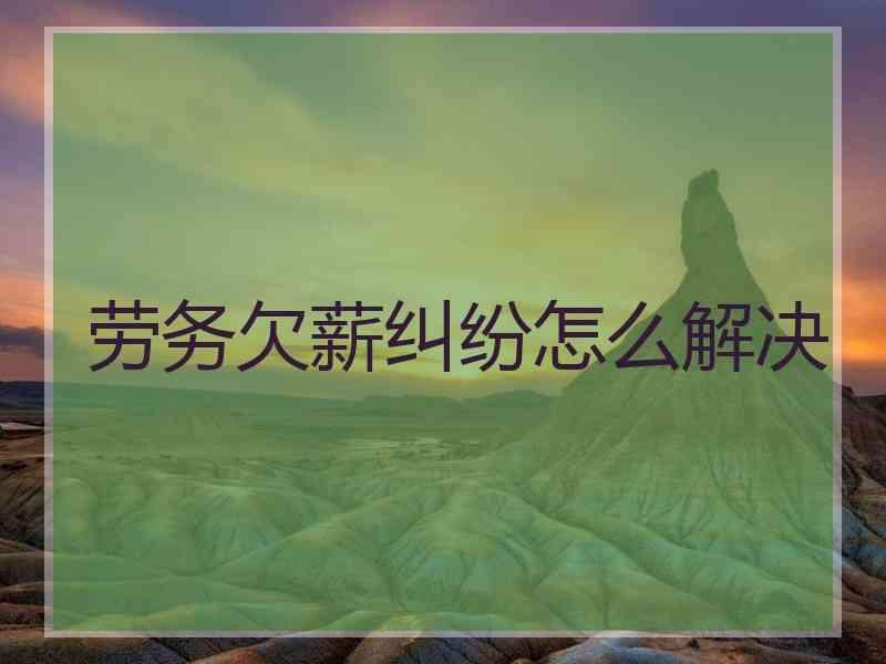 劳务欠薪纠纷怎么解决