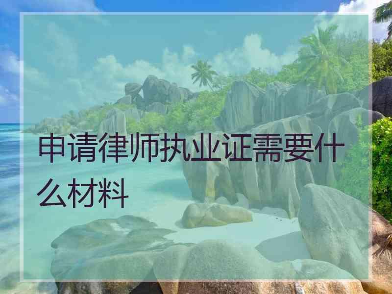 申请律师执业证需要什么材料