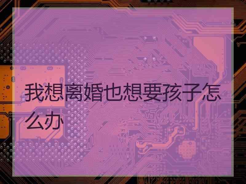 我想离婚也想要孩子怎么办
