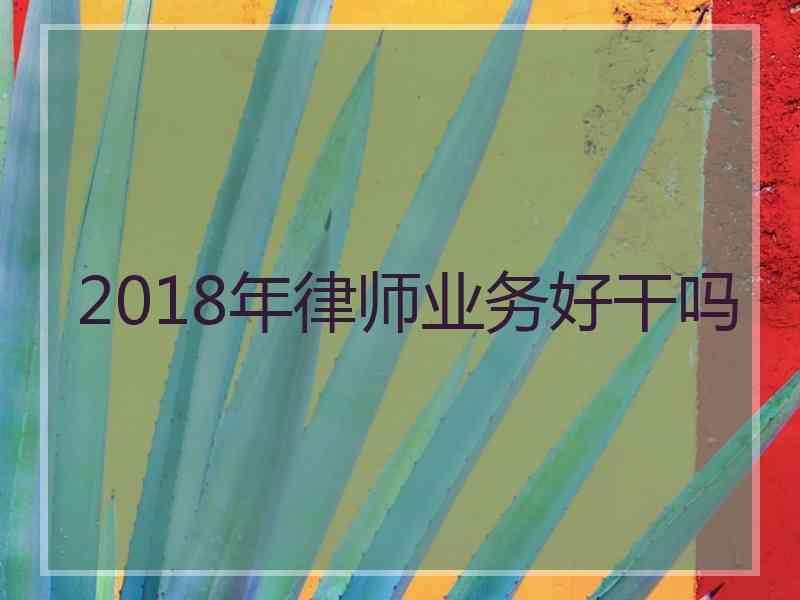 2018年律师业务好干吗