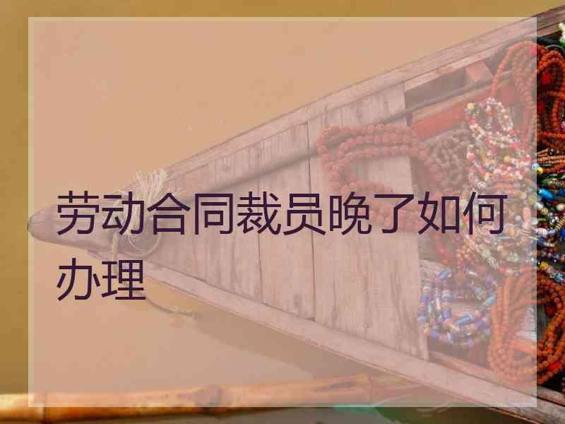劳动合同裁员晚了如何办理