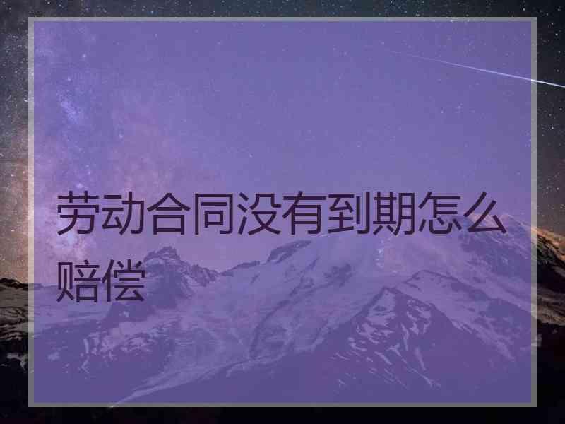 劳动合同没有到期怎么赔偿