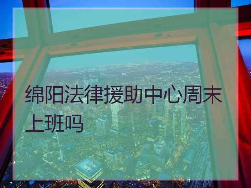 绵阳法律援助中心周末上班吗