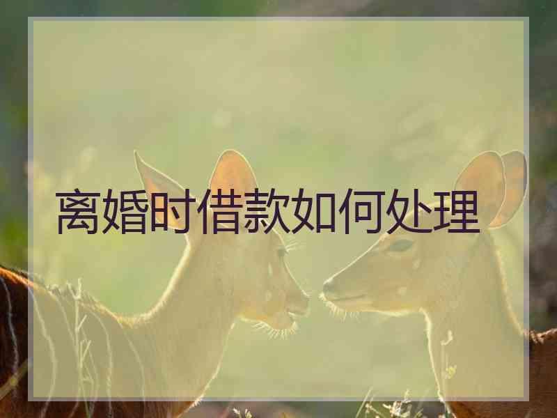 离婚时借款如何处理