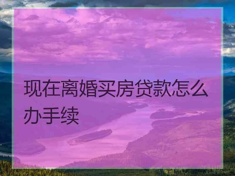 现在离婚买房贷款怎么办手续