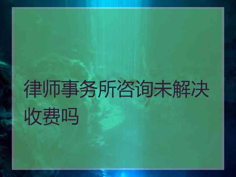 律师事务所咨询未解决收费吗