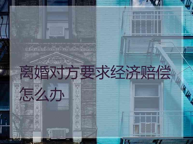 离婚对方要求经济赔偿怎么办