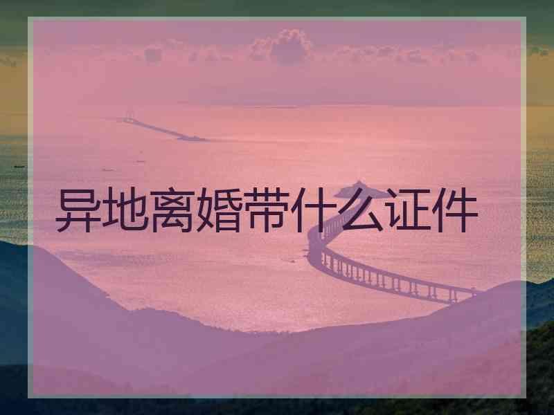 异地离婚带什么证件