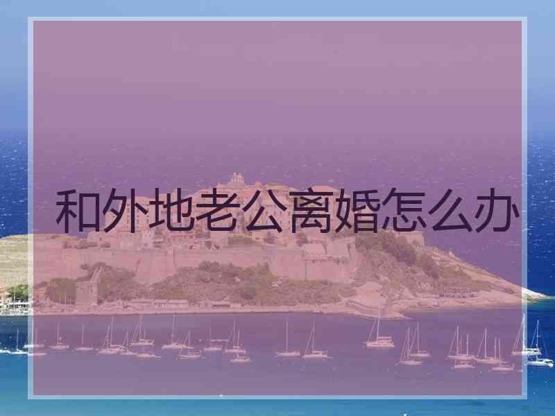 和外地老公离婚怎么办