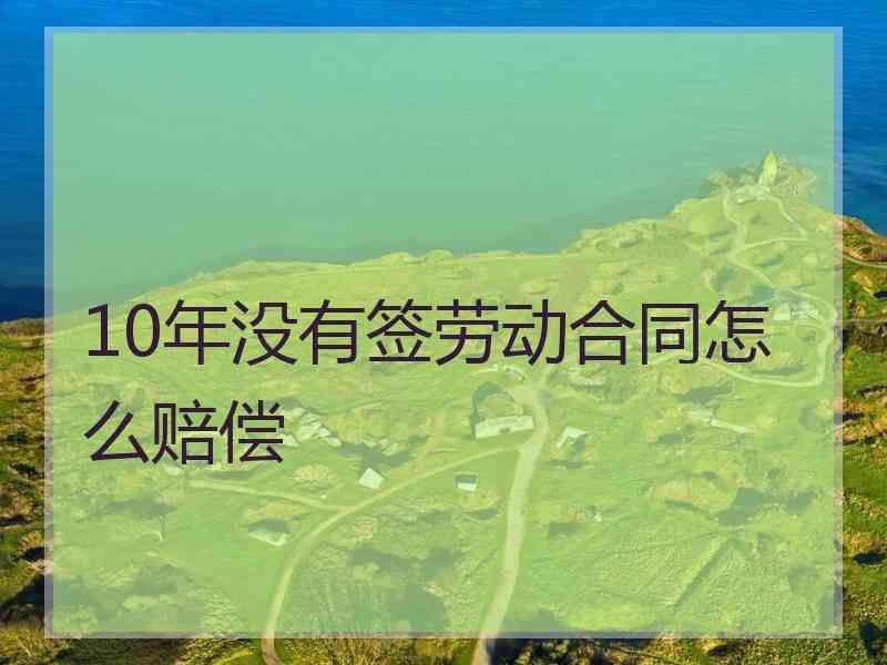 10年没有签劳动合同怎么赔偿