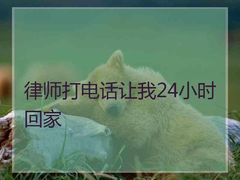 律师打电话让我24小时回家