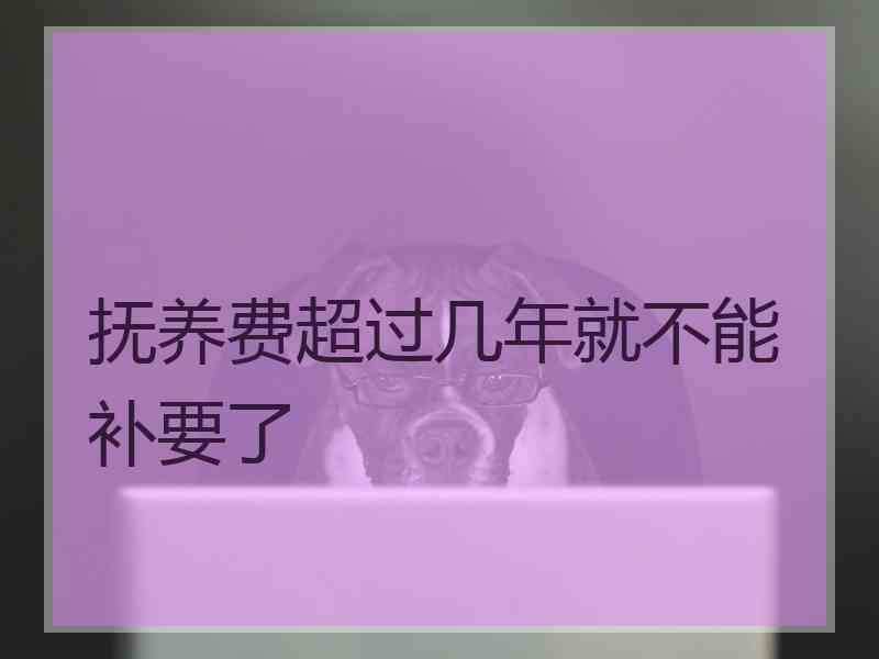 抚养费超过几年就不能补要了