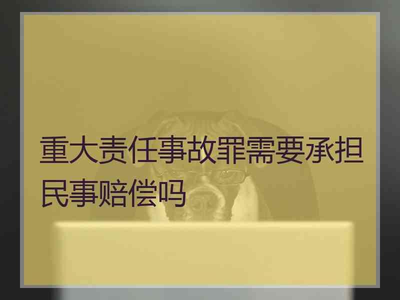 重大责任事故罪需要承担民事赔偿吗