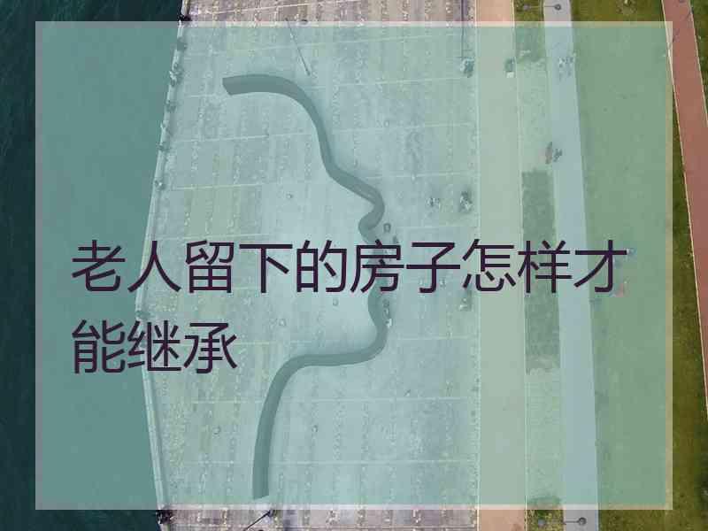 老人留下的房子怎样才能继承